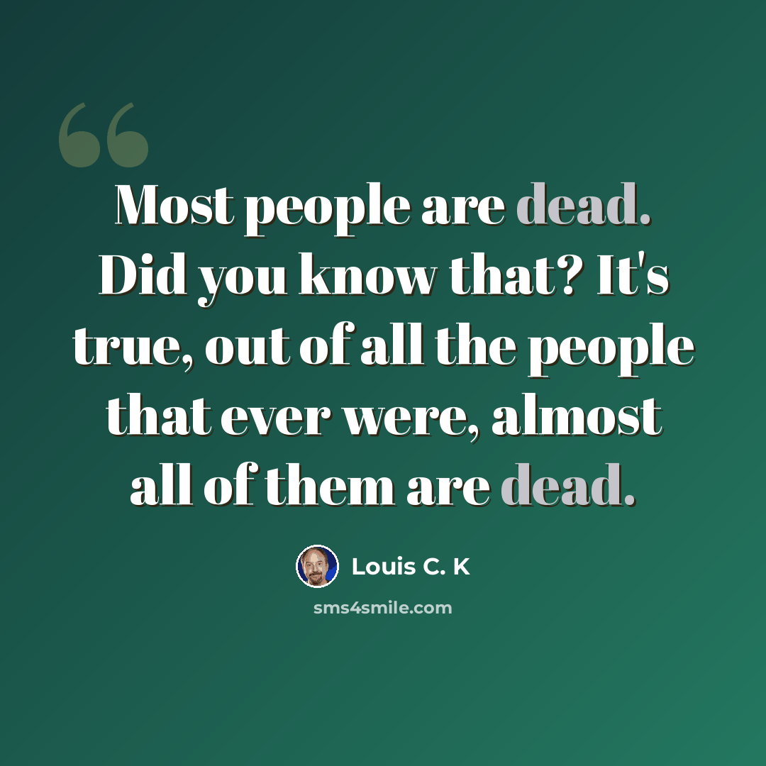 “Most people are dead. Did you know that? It's true, out of all the people that ever were, almost all of them are dead.” quote by Louis C. K