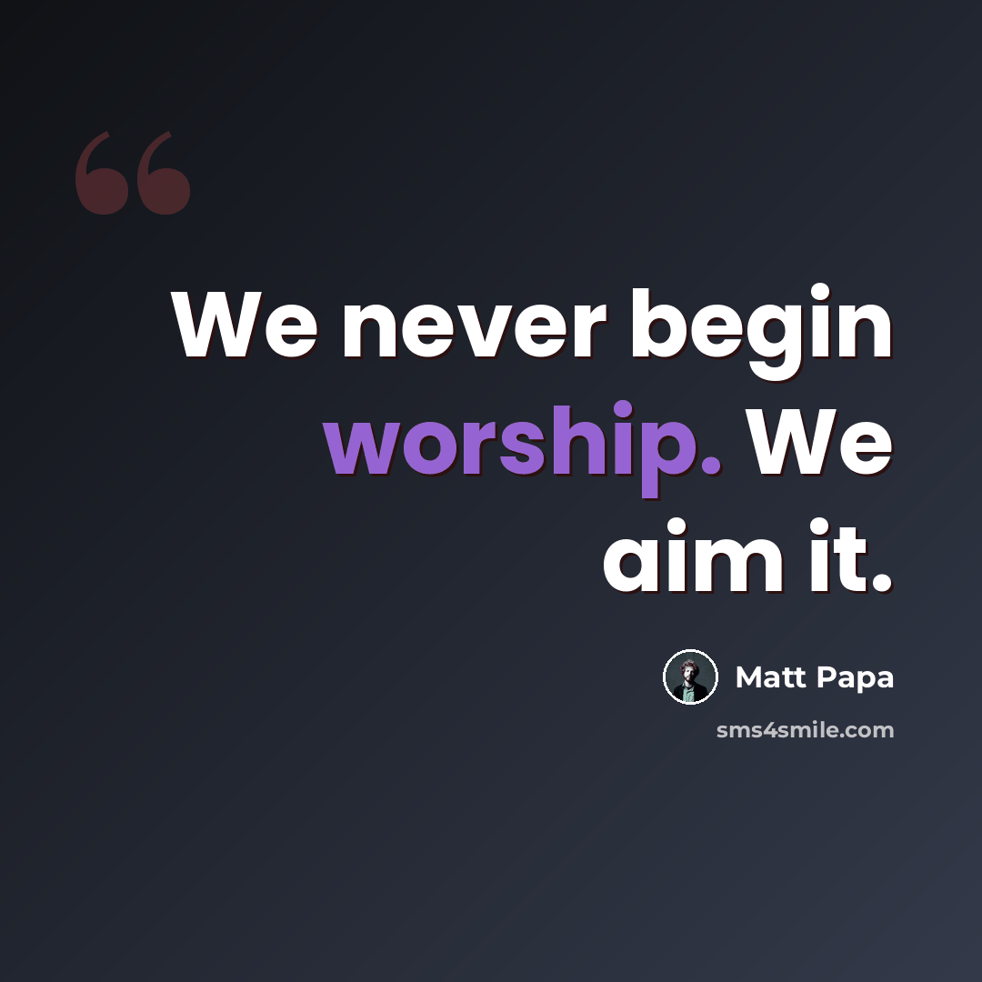 “We never begin worship. We aim it.” quote by Matt Papa