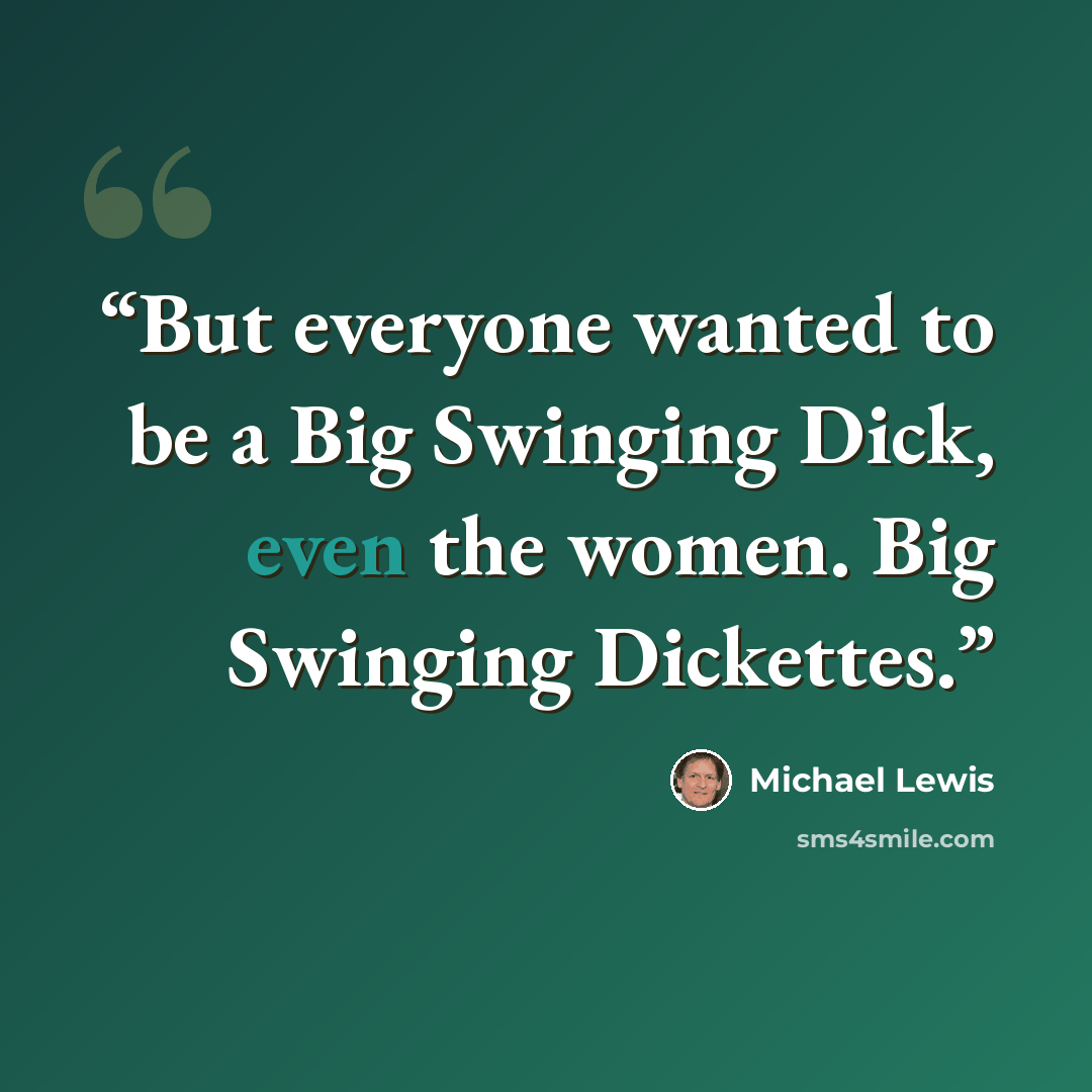 “But everyone wanted to be a Big Swinging Dick, even the women. Big Swinging Dickettes.” quote by Michael Lewis