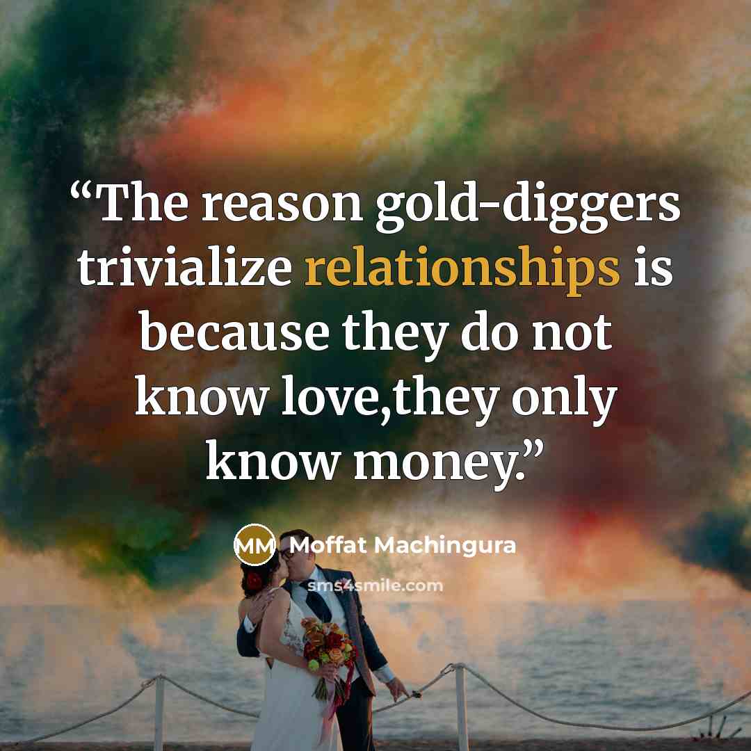 “The reason gold-diggers trivialize relationships is because they do not know love,they only know money.” quote by Moffat Machingura