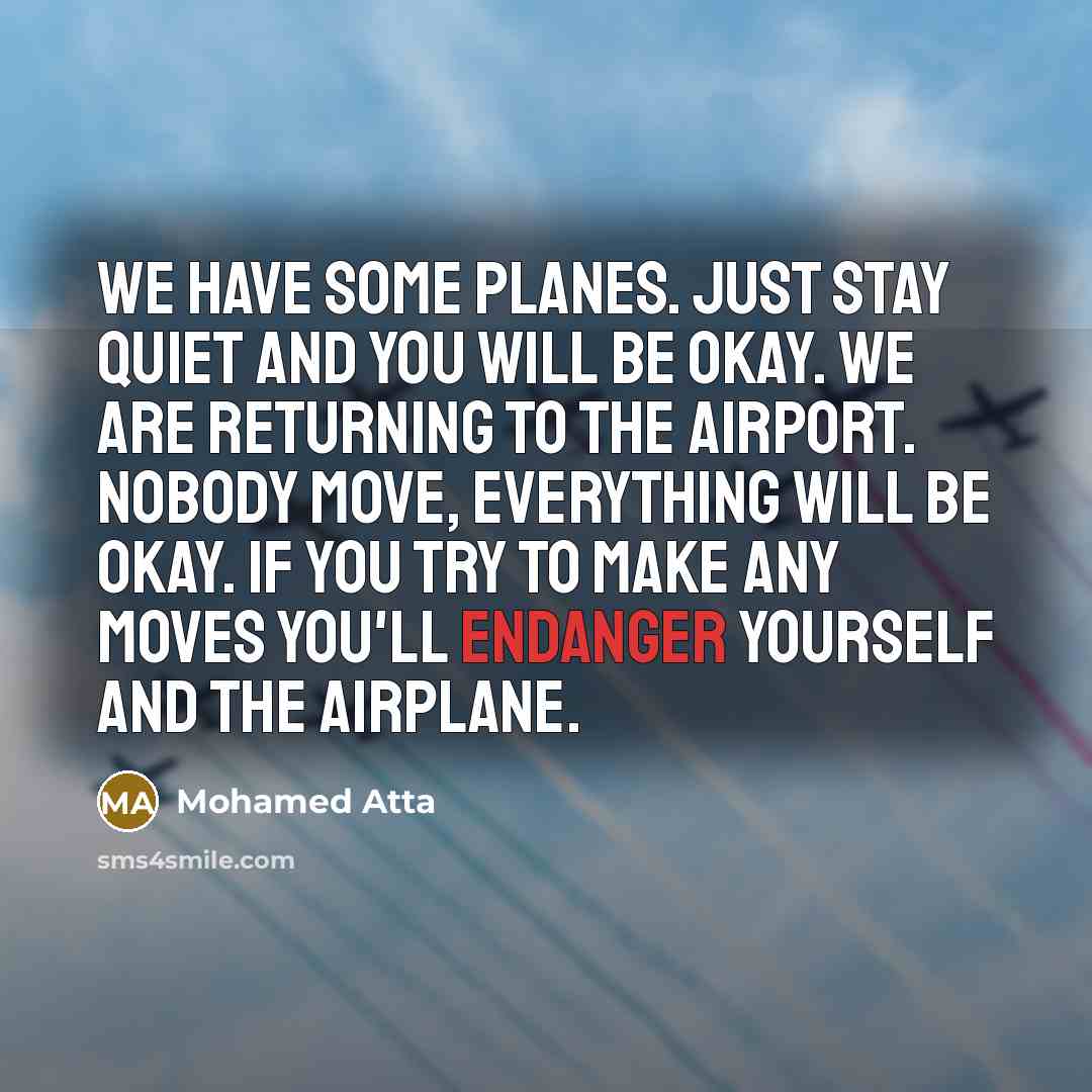 “We have some planes. Just stay quiet and you will be okay. We are returning to the airport. Nobody move, everything will be okay. If you try to make any moves you'll endanger yourself and the airplane.” quote by Mohamed Atta