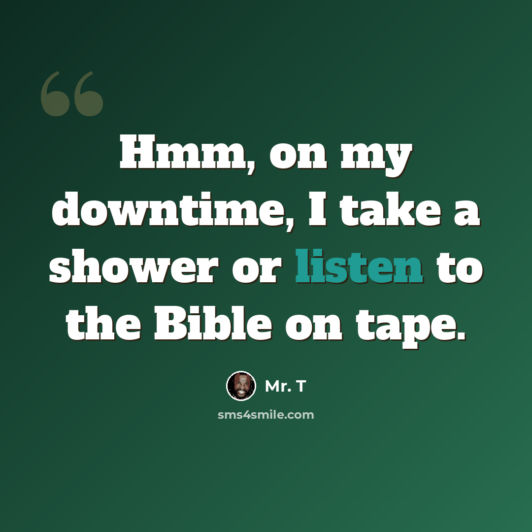 “Hmm, on my downtime, I take a shower or listen to the Bible on tape.” quote by Mr. T