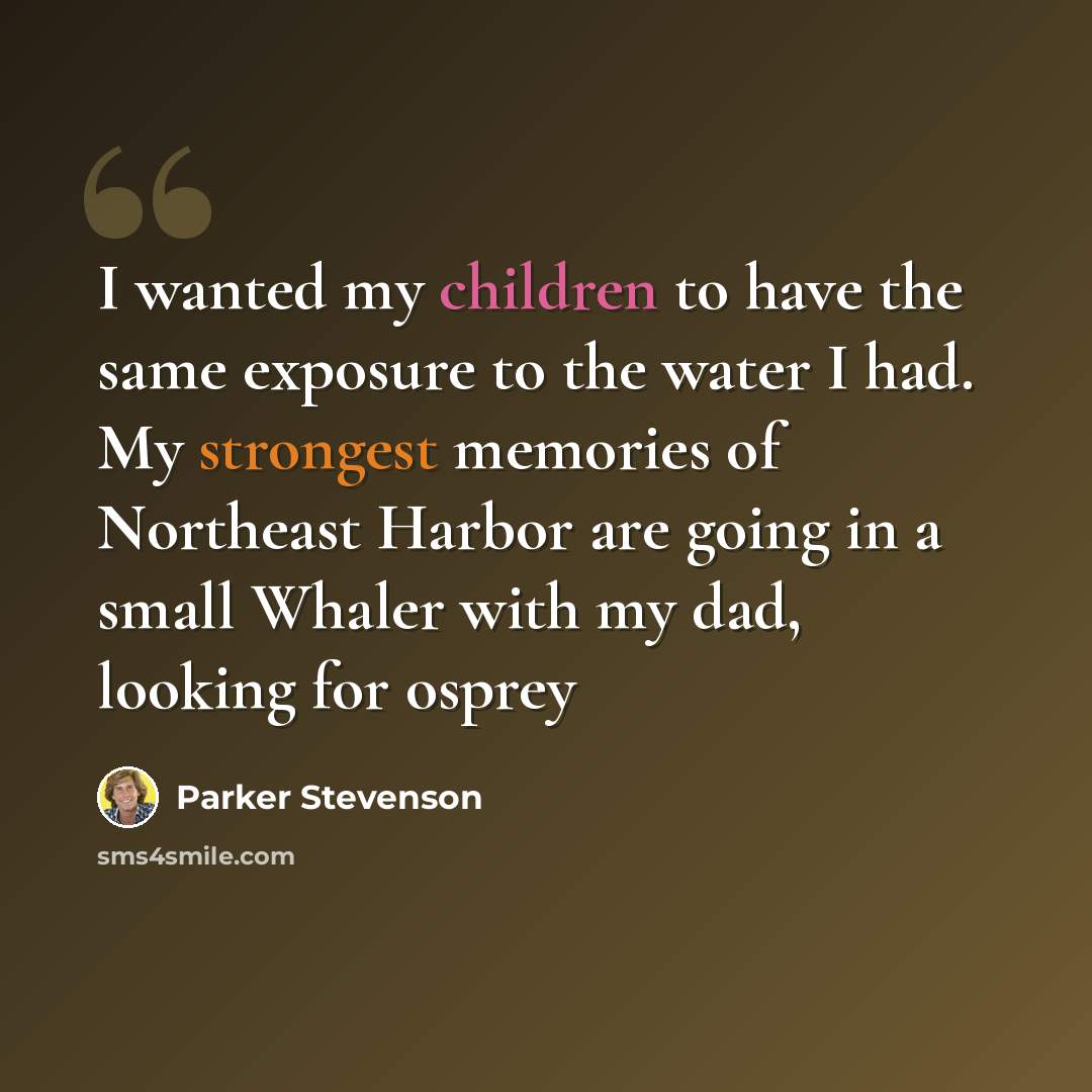 “I wanted my children to have the same exposure to the water I had. My strongest memories of Northeast Harbor are going in a small Whaler with my dad, looking for osprey” quote by Parker Stevenson