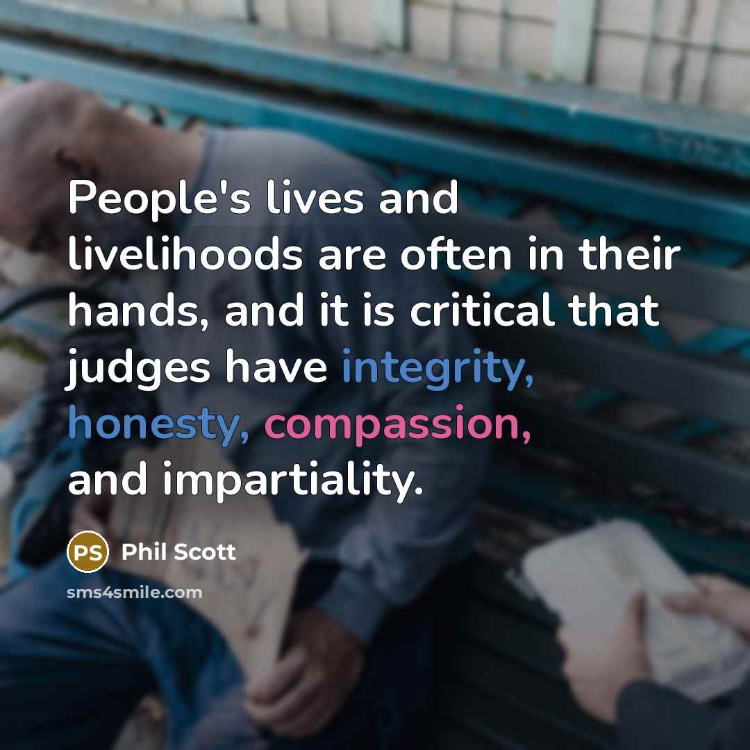 “People's lives and livelihoods are often in their hands, and it is critical that judges have integrity, honesty, compassion, and impartiality.” quote by Phil Scott