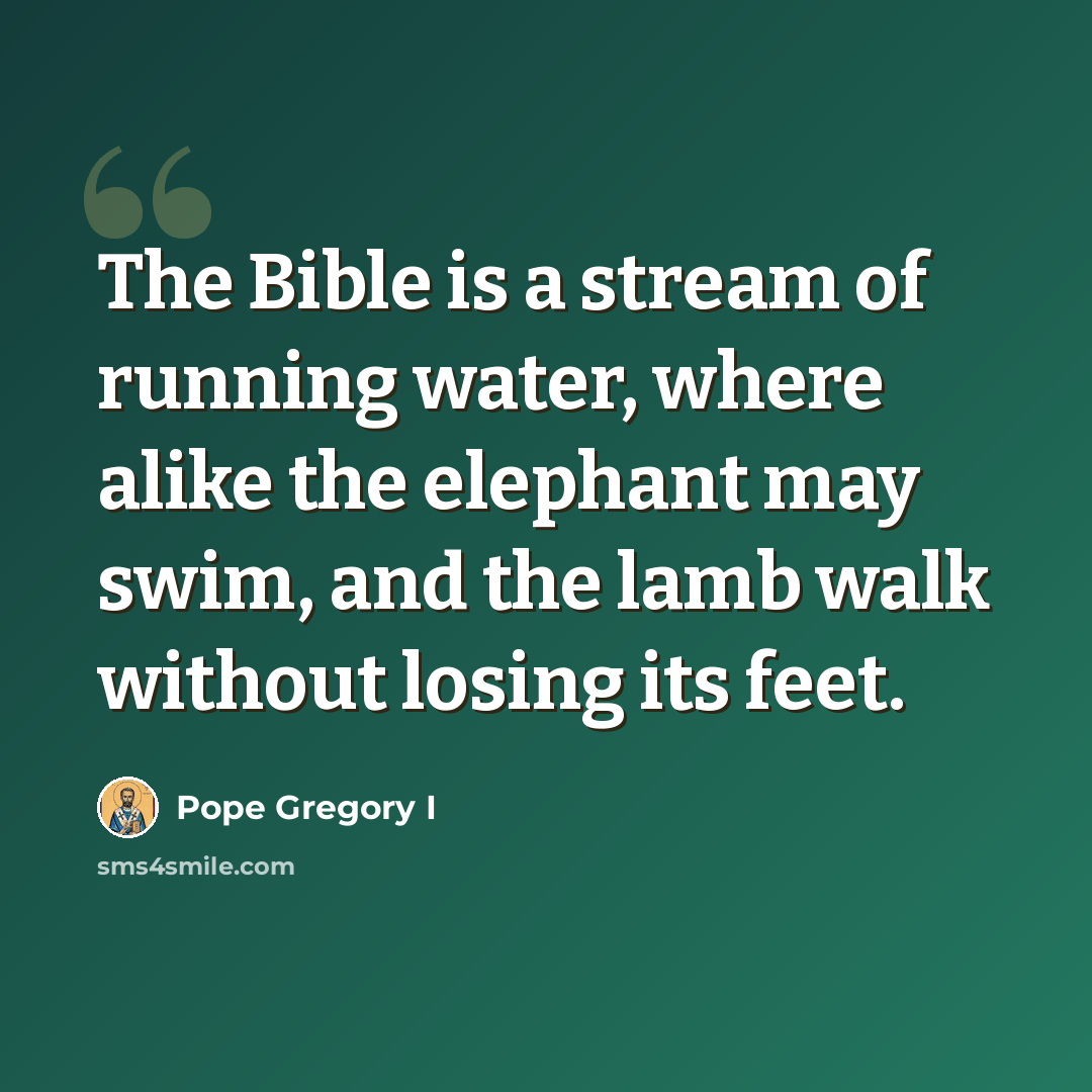 “The Bible is a stream of running water, where alike the elephant may swim, and the lamb walk without losing its feet.” quote by Pope Gregory I