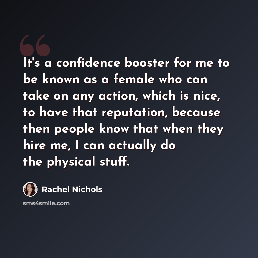 “It's a confidence booster for me to be known as a female who can take on any action, which is nice, to have that reputation, because then people know that when they hire me, I can actually do the physical stuff.” quote by Rachel Nichols