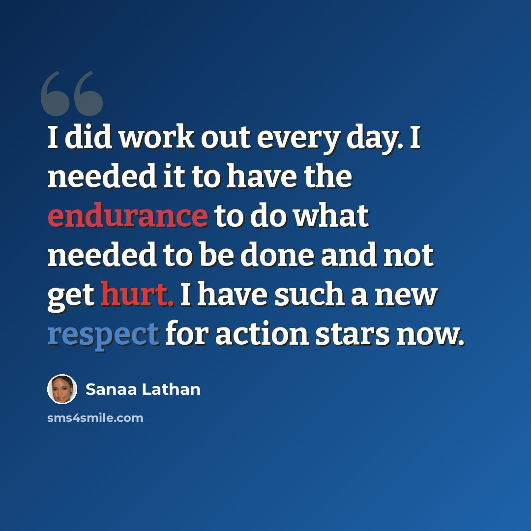 “I did work out every day. I needed it to have the endurance to do what needed to be done and not get hurt. I have such a new respect for action stars now.” quote by Sanaa Lathan