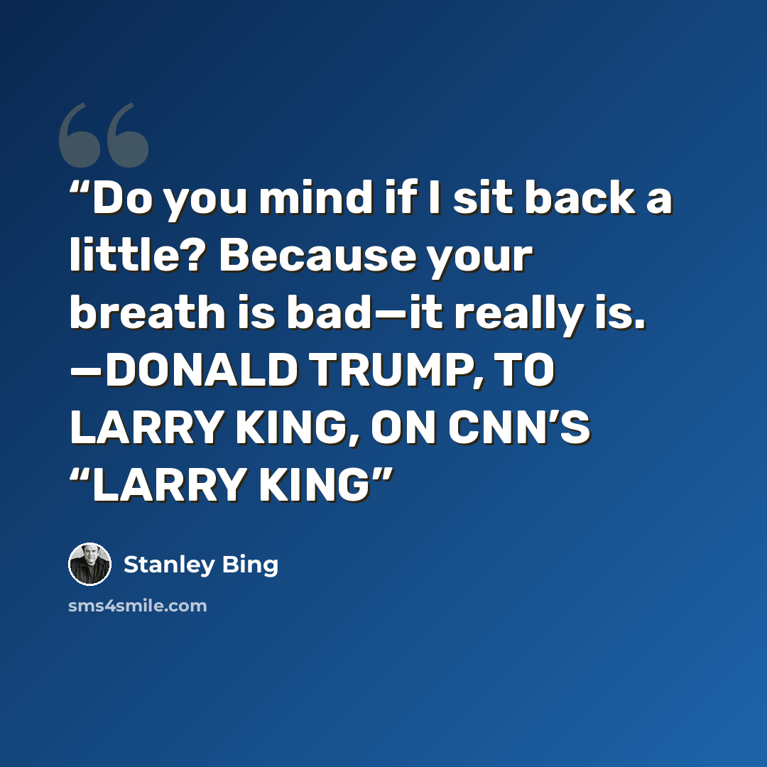 “Do you mind if I sit back a little? Because your breath is bad—it really is. —DONALD TRUMP, TO LARRY KING, ON CNN’S “LARRY KING” quote by Stanley Bing
