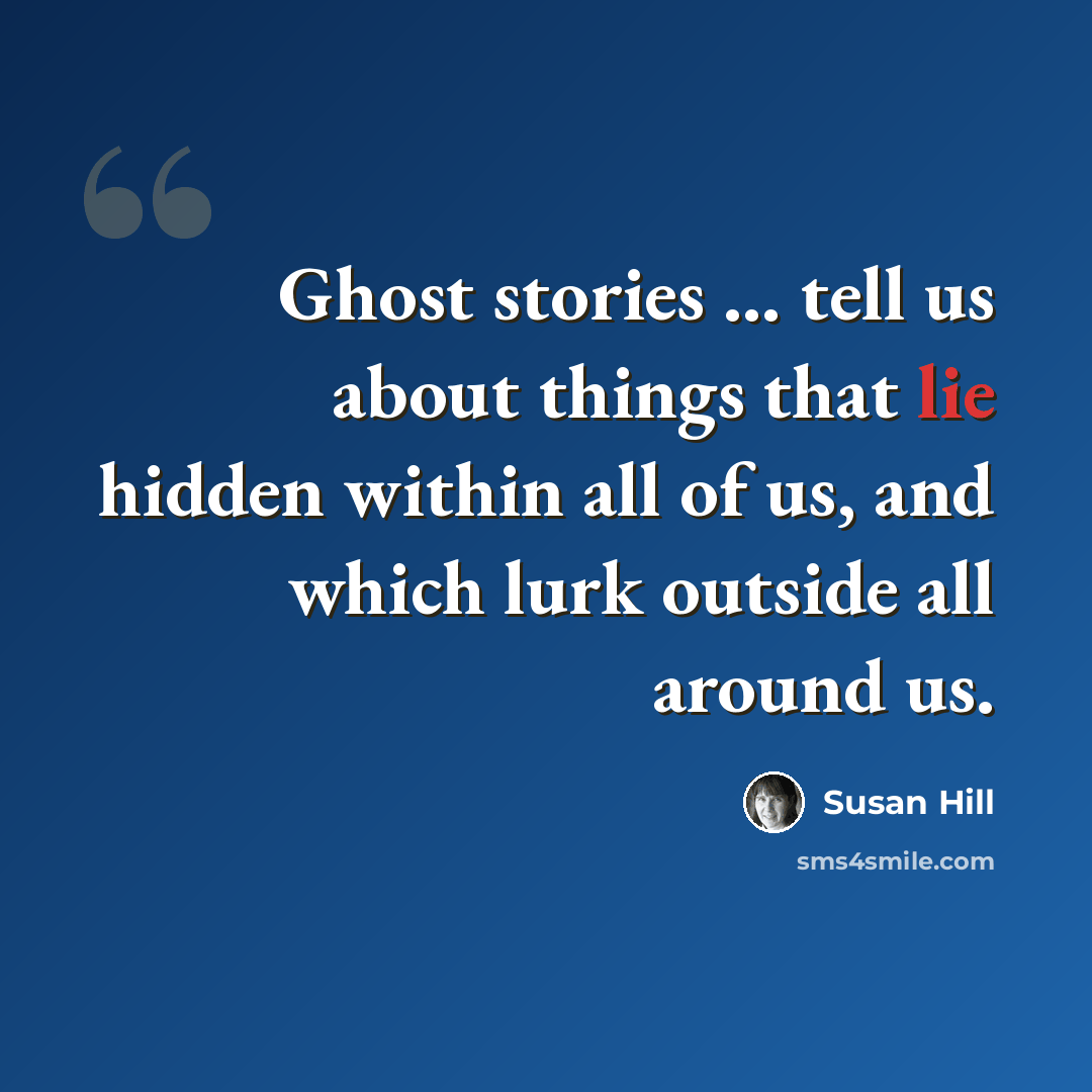 “Ghost stories ... tell us about things that lie hidden within all of us, and which lurk outside all around us.” quote by Susan Hill