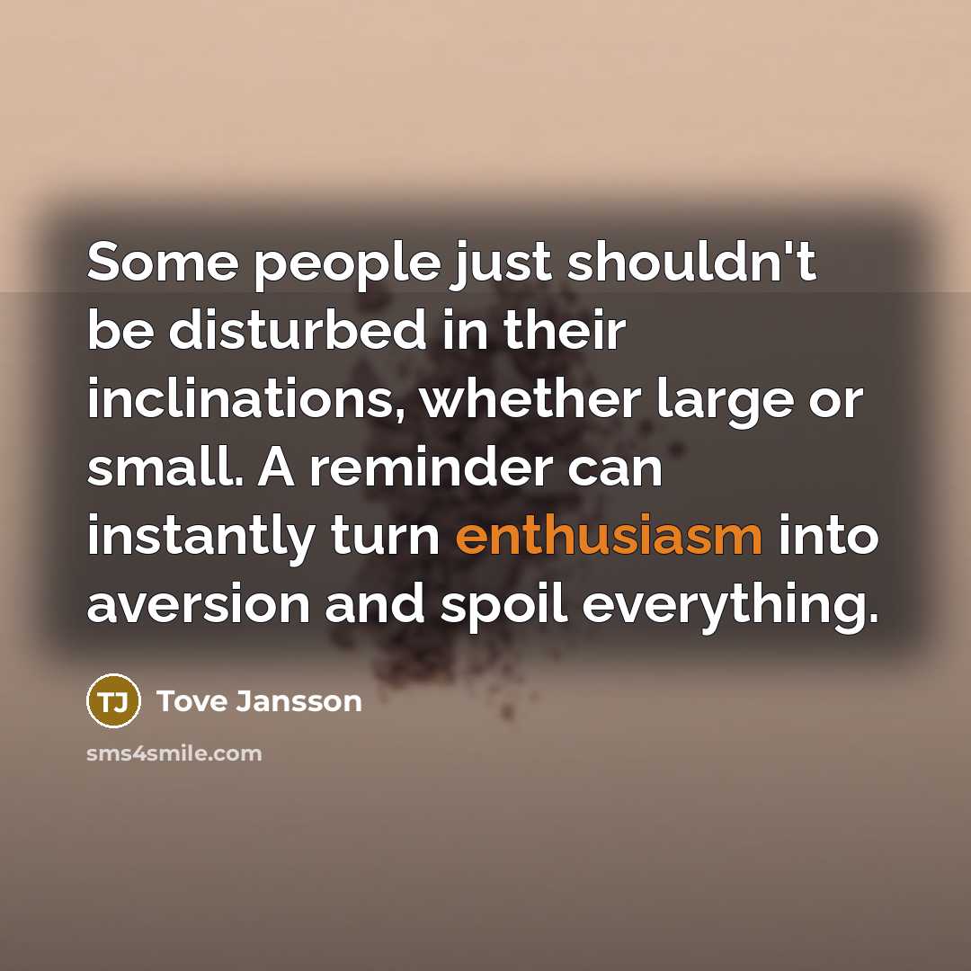“Some people just shouldn't be disturbed in their inclinations, whether large or small. A reminder can instantly turn enthusiasm into aversion and spoil everything.” quote by Tove Jansson