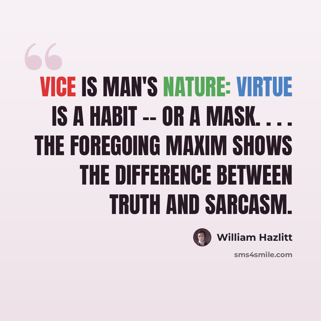 “Vice is man's nature: virtue is a habit -- or a mask. . . . The foregoing maxim shows the difference between truth and sarcasm.” quote by William Hazlitt