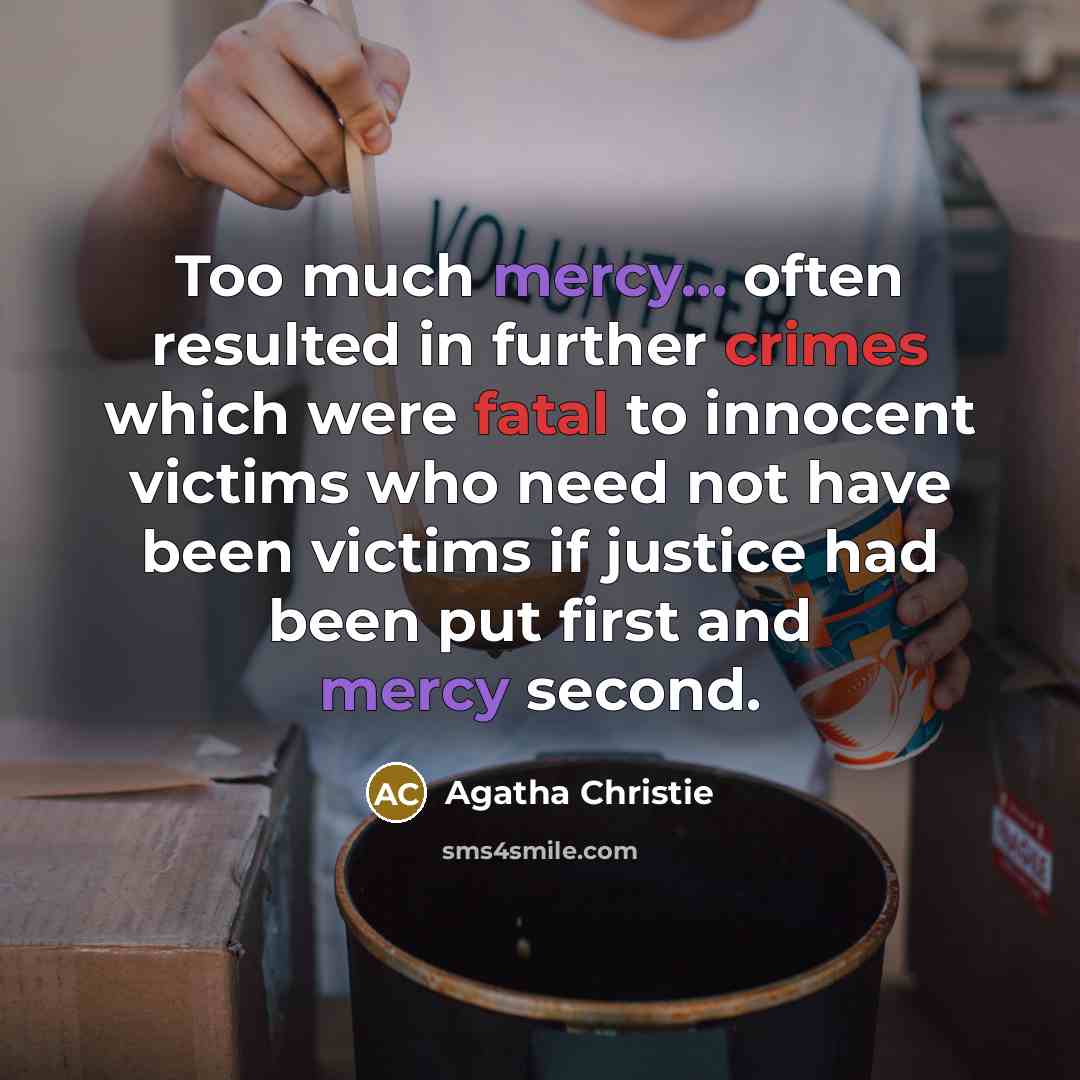 “Too much mercy... often resulted in further crimes which were fatal to innocent victims who need not have been victims if justice had been put first and mercy second.” quote by Agatha Christie