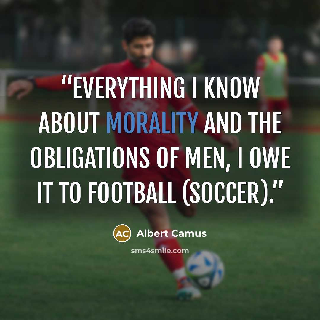 “Everything I know about morality and the obligations of men, I owe it to football (soccer).” quote by Albert Camus