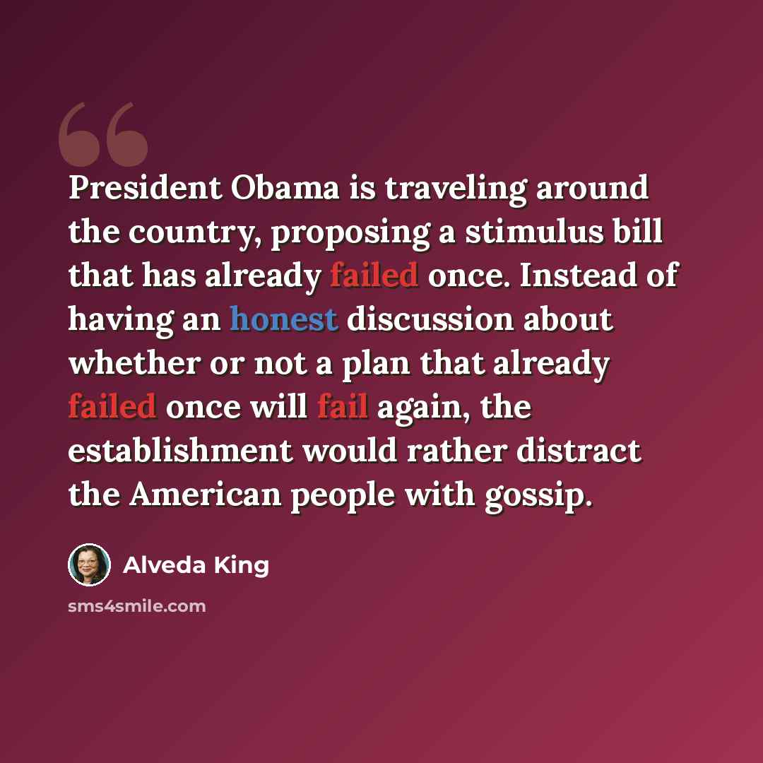 “President Obama is traveling around the country, proposing a stimulus bill that has already failed once. Instead of having an honest discussion about whether or not a plan that already failed once will fail again, the establishment would rather distract the American people with gossip.” quote by Alveda King