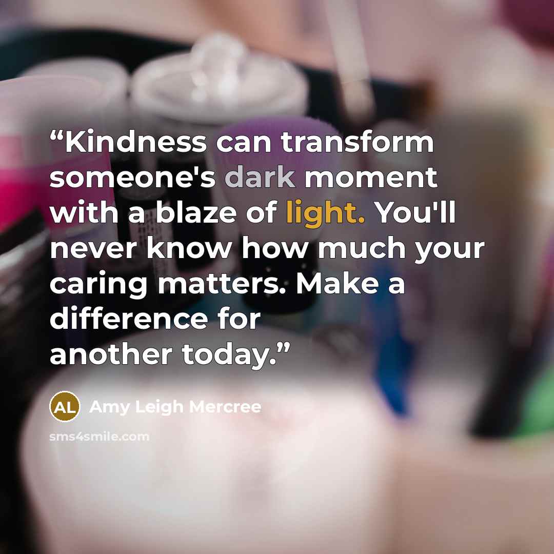 “Kindness can transform someone's dark moment with a blaze of light. You'll never know how much your caring matters. Make a difference for another today.” quote by Amy Leigh Mercree