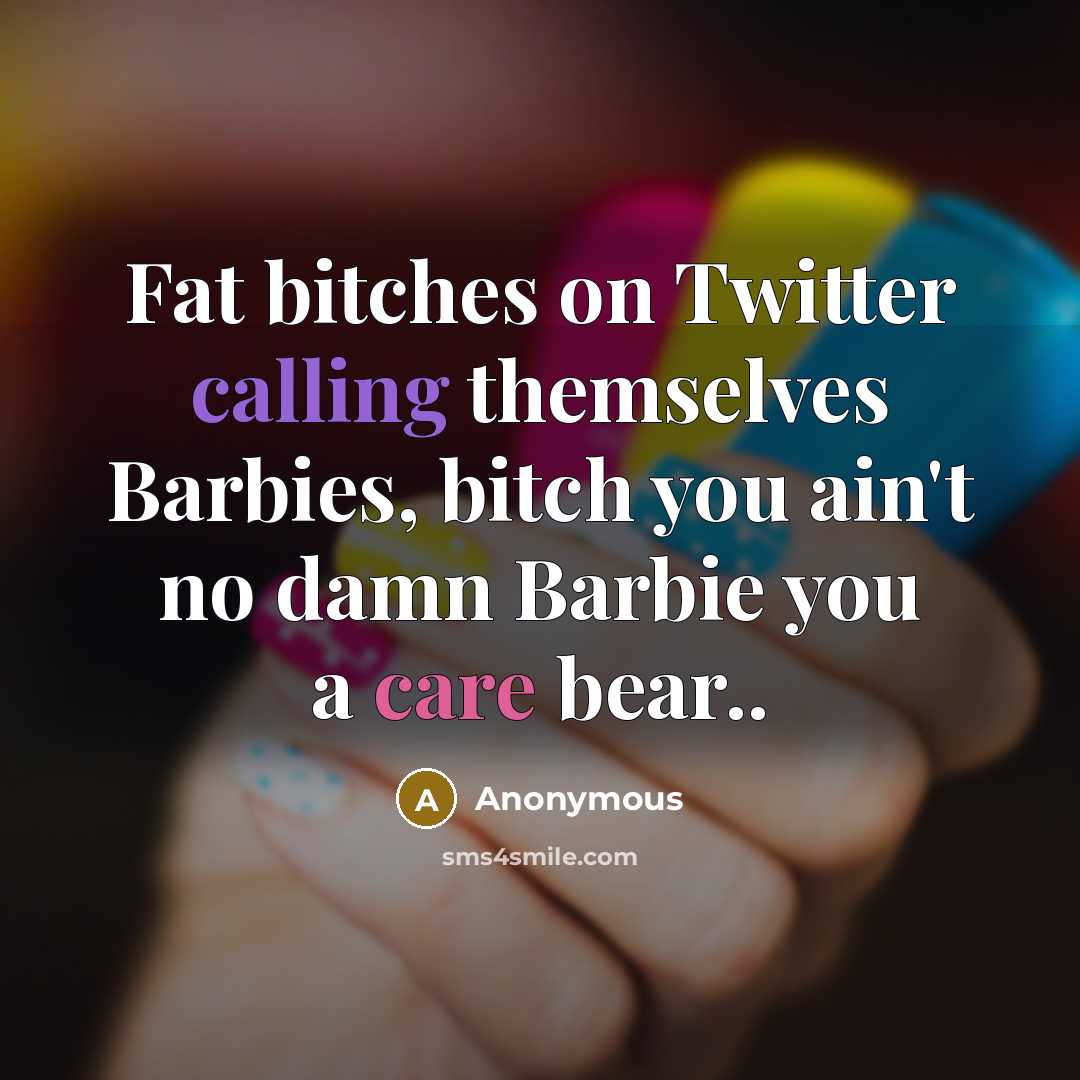 “Fat bitches on Twitter calling themselves Barbies, bitch you ain't no damn Barbie you a care bear..” quote by Anonymous