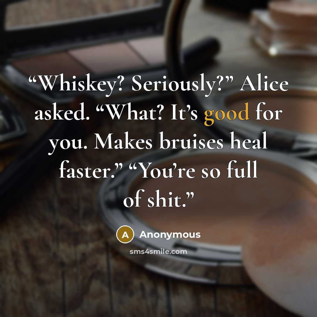 “Whiskey? Seriously?” Alice asked. “What? It’s good for you. Makes bruises heal faster.” “You’re so full of shit.” quote by Anonymous