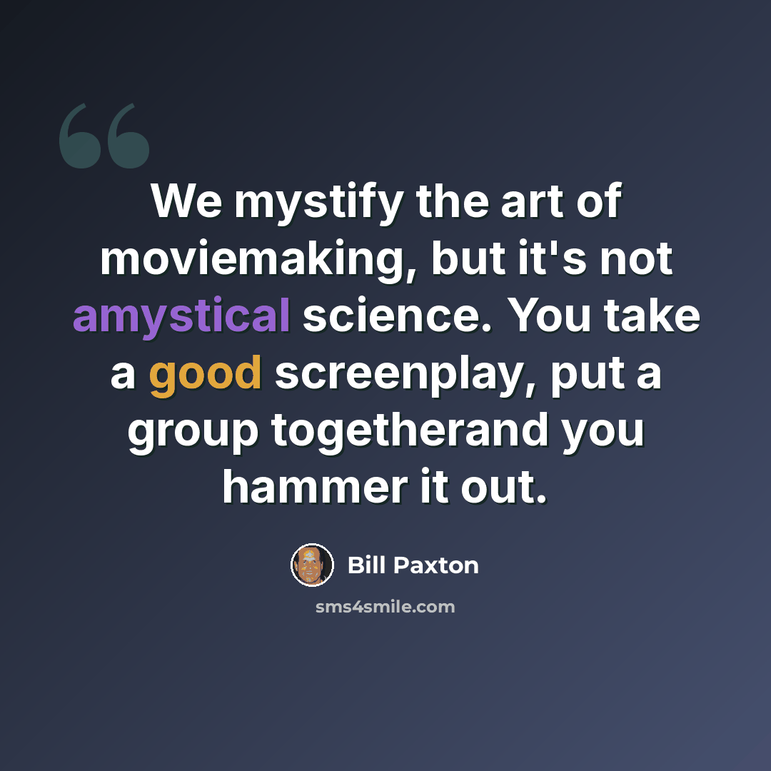 “We mystify the art of moviemaking, but it's not amystical science. You take a good screenplay, put a group togetherand you hammer it out.” quote by Bill Paxton