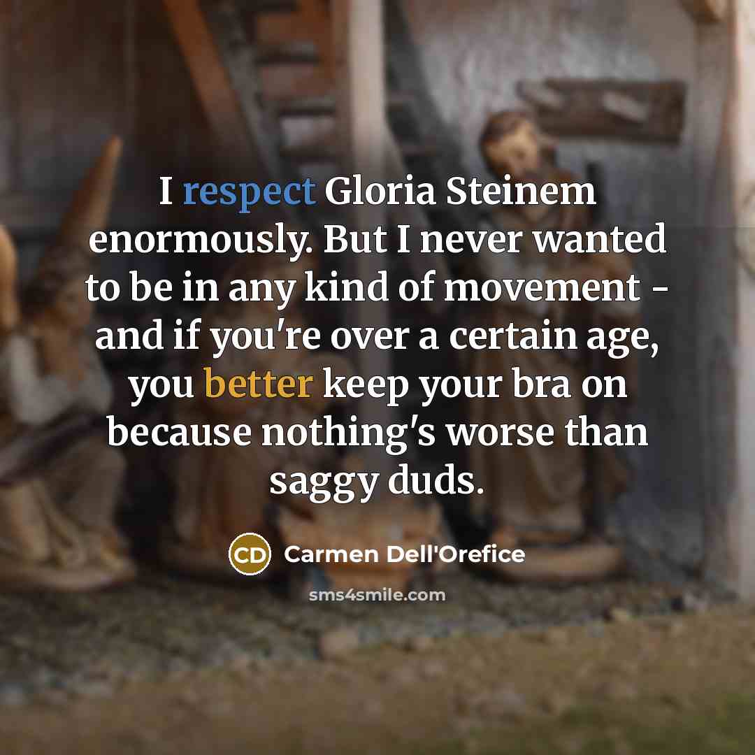 “I respect Gloria Steinem enormously. But I never wanted to be in any kind of movement - and if you're over a certain age, you better keep your bra on because nothing's worse than saggy duds.” quote by Carmen Dell'Orefice
