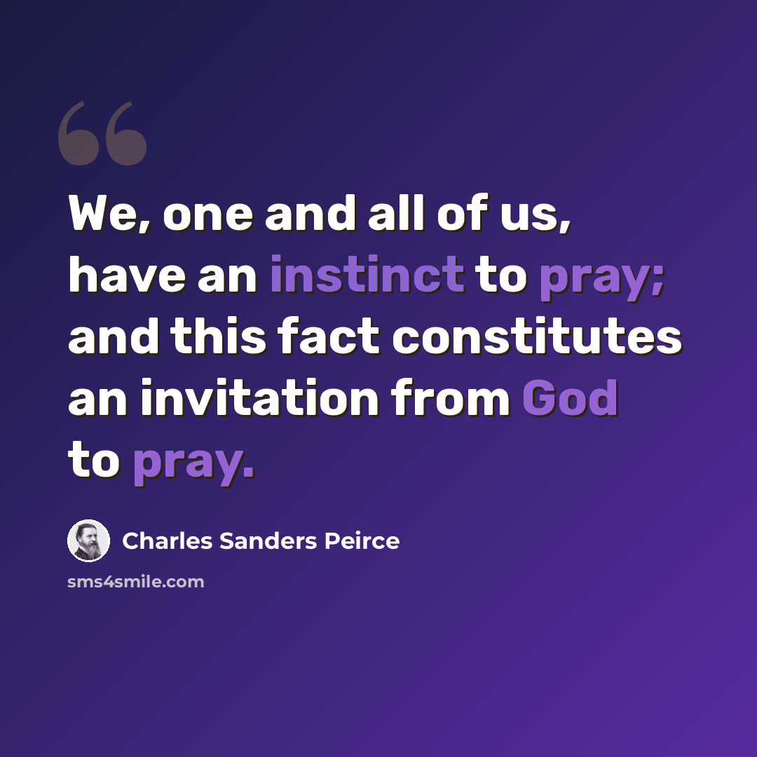 “We, one and all of us, have an instinct to pray; and this fact constitutes an invitation from God to pray.” quote by Charles Sanders Peirce