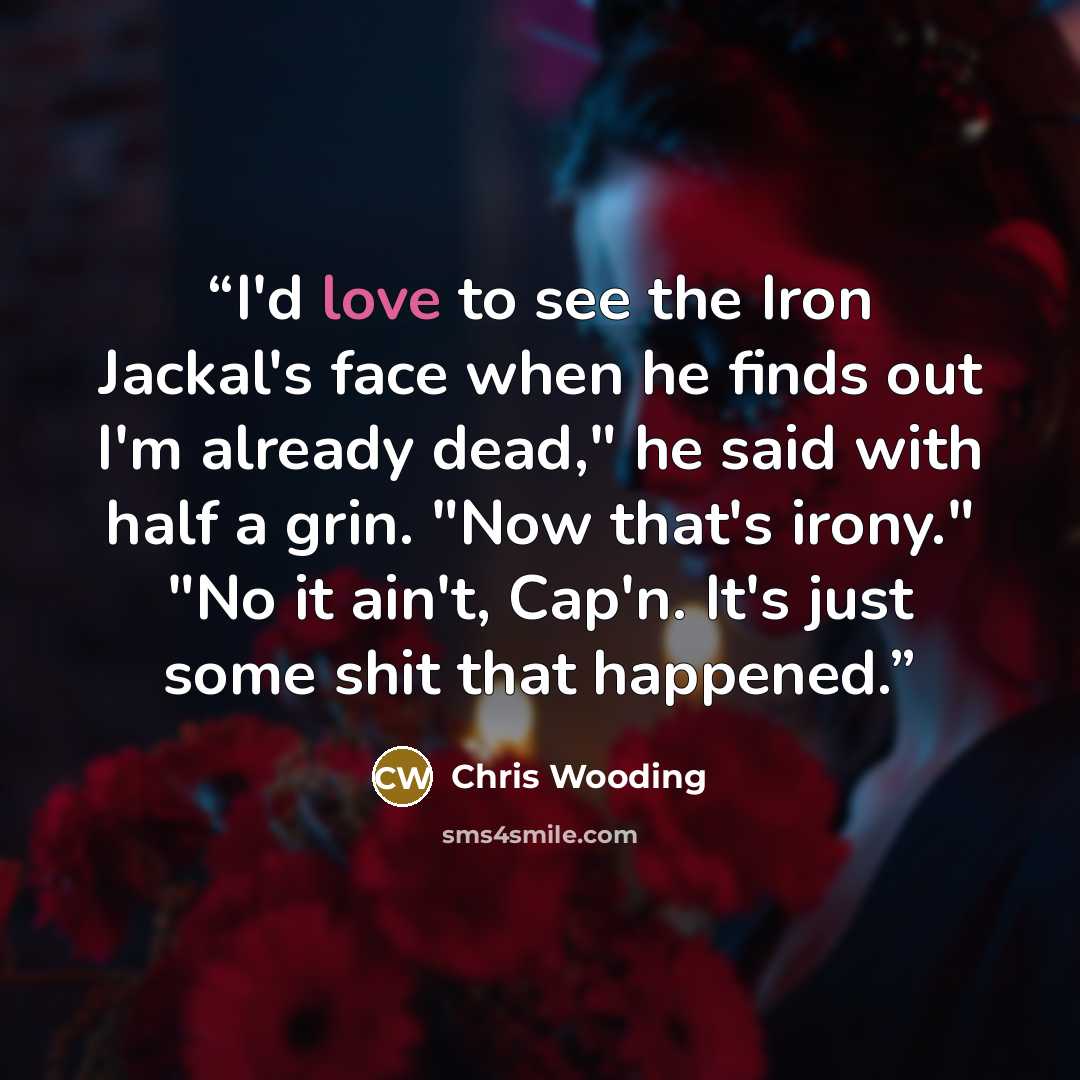 “I'd love to see the Iron Jackal's face when he finds out I'm already dead," he said with half a grin. "Now that's irony." "No it ain't, Cap'n. It's just some shit that happened.” quote by Chris Wooding