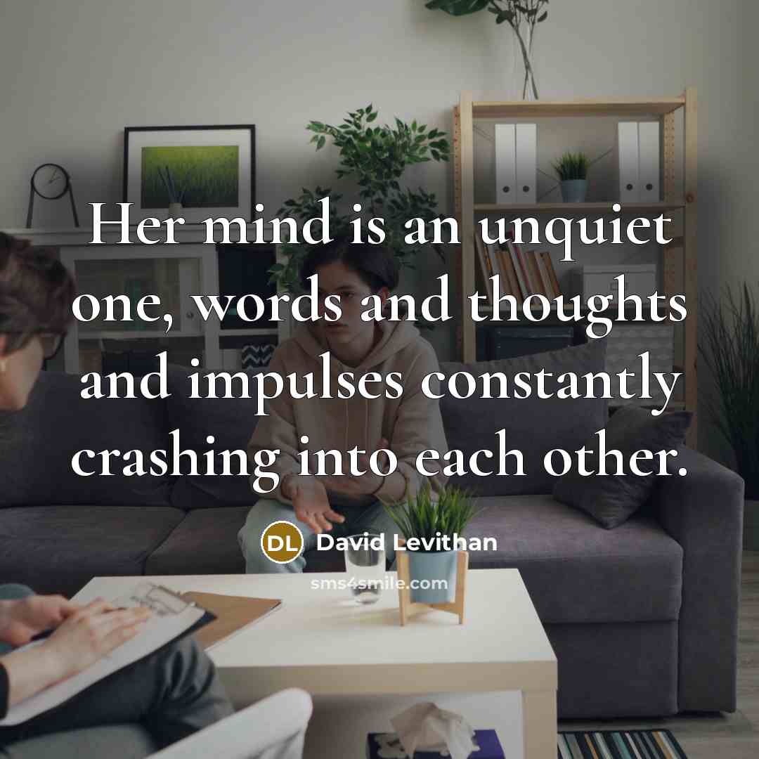“Her mind is an unquiet one, words and thoughts and impulses constantly crashing into each other.” quote by David Levithan