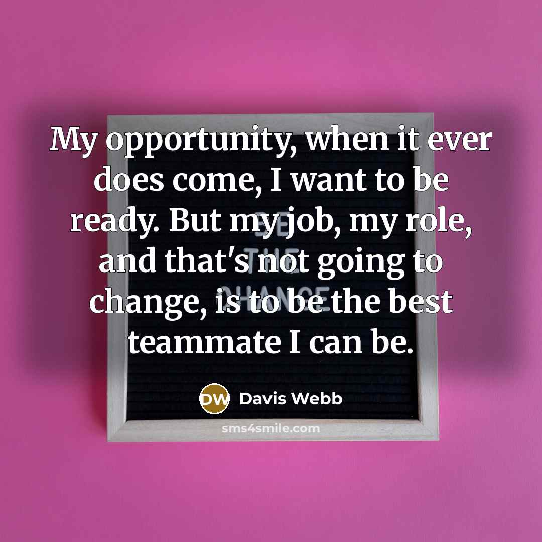 “My opportunity, when it ever does come, I want to be ready. But my job, my role, and that's not going to change, is to be the best teammate I can be.” quote by Davis Webb