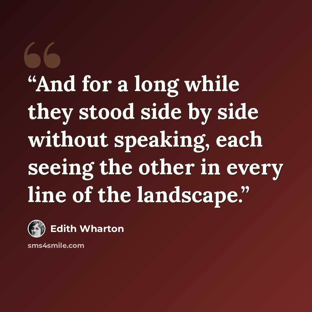“And for a long while they stood side by side without speaking, each seeing the other in every line of the landscape.” quote by Edith Wharton