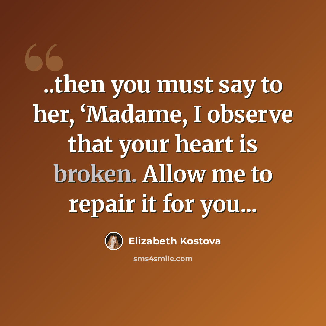 “..then you must say to her, ‘Madame, I observe that your heart is broken. Allow me to repair it for you...” quote by Elizabeth Kostova