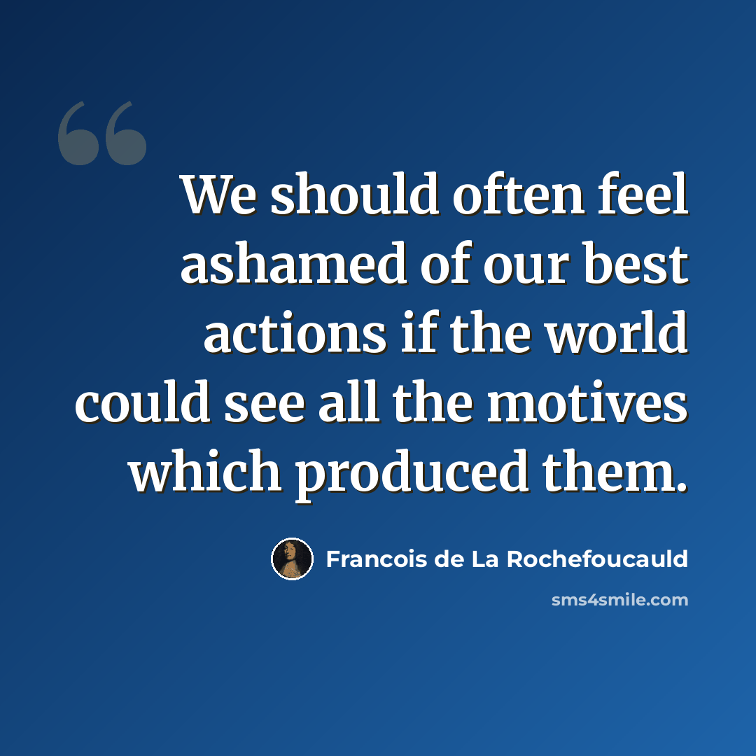 “We should often feel ashamed of our best actions if the world could see all the motives which produced them.” quote by Francois de La Rochefoucauld