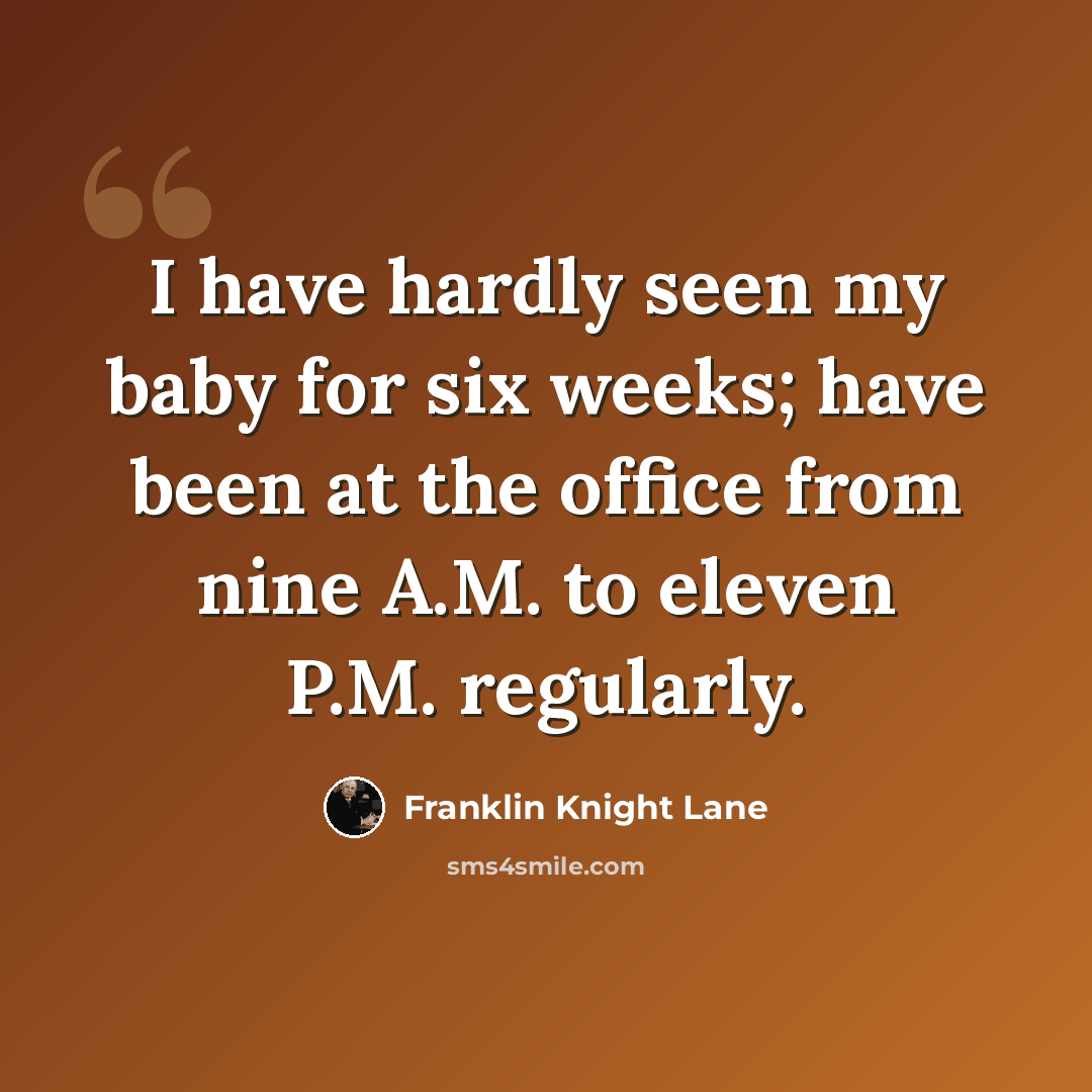“I have hardly seen my baby for six weeks; have been at the office from nine A.M. to eleven P.M. regularly.” quote by Franklin Knight Lane