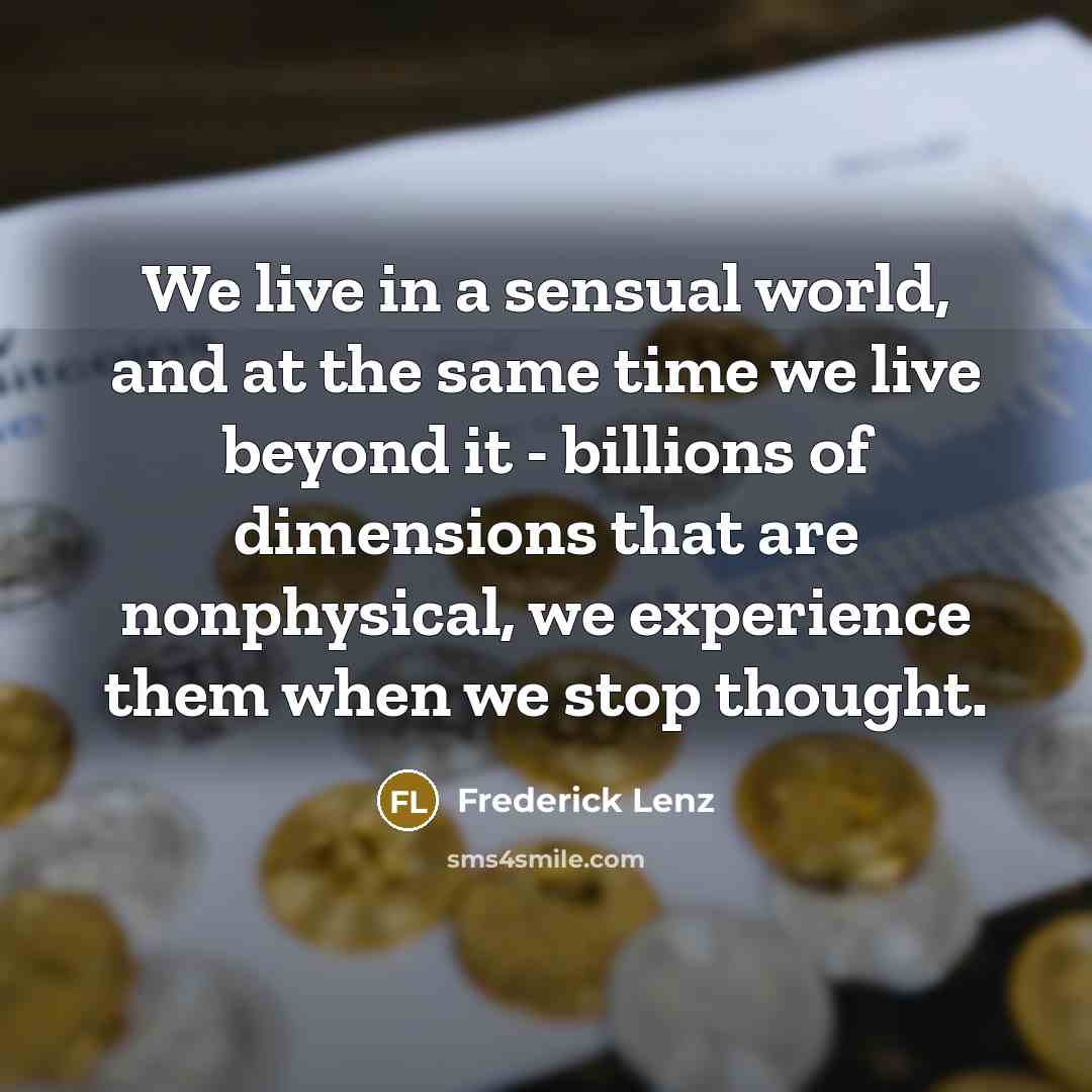 “We live in a sensual world, and at the same time we live beyond it - billions of dimensions that are nonphysical, we experience them when we stop thought.” quote by Frederick Lenz