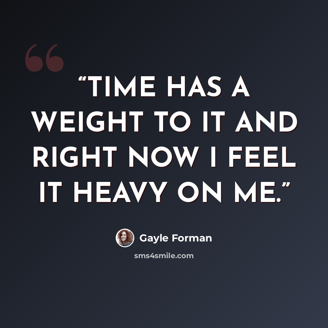 “TIME HAS A WEIGHT TO IT AND RIGHT NOW I FEEL IT HEAVY ON ME.” quote by Gayle Forman