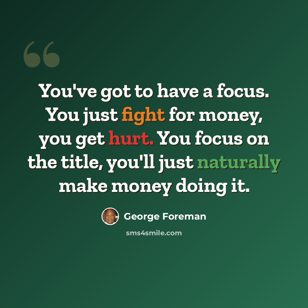 “You've got to have a focus. You just fight for money, you get hurt. You focus on the title, you'll just naturally make money doing it.” quote by George Foreman
