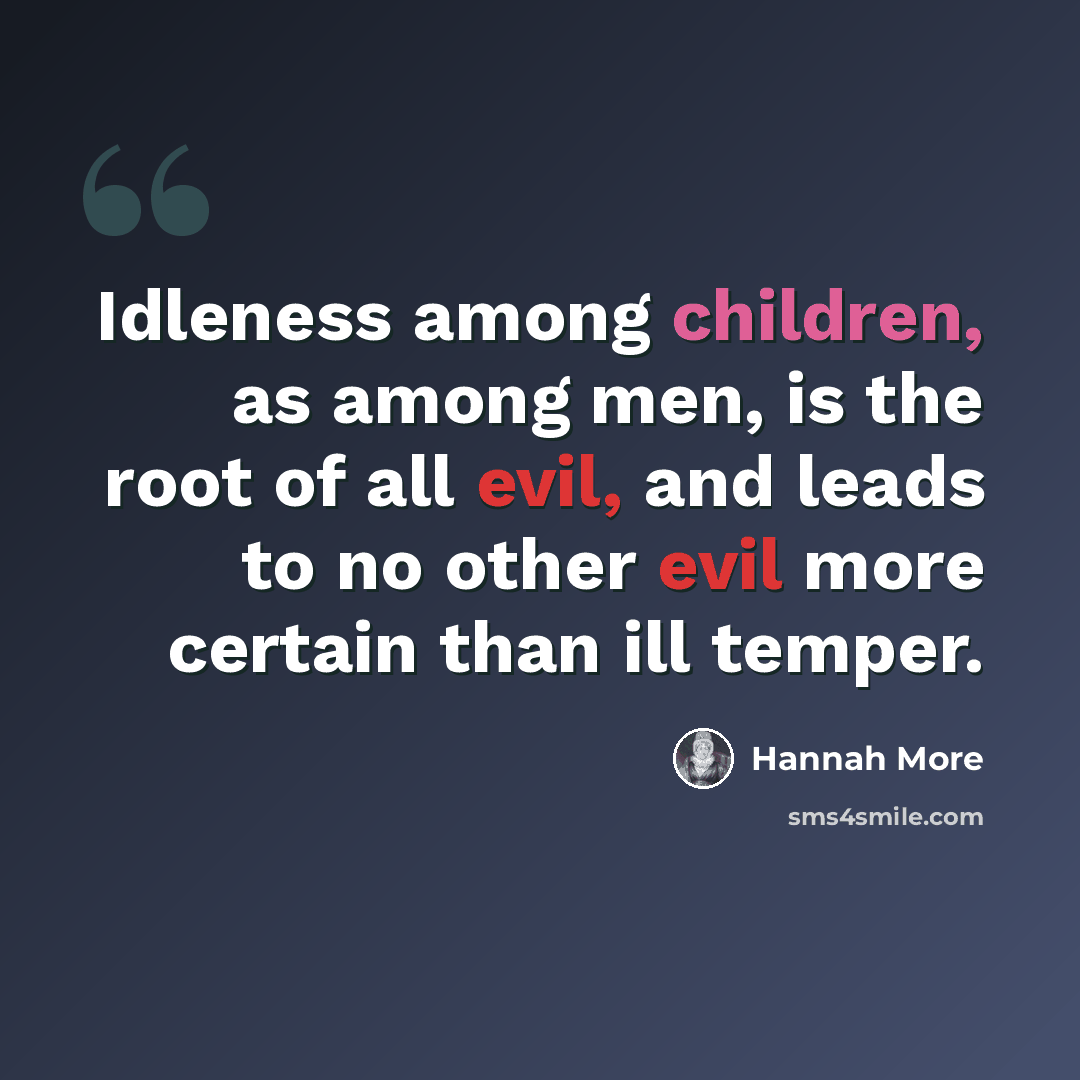 “Idleness among children, as among men, is the root of all evil, and leads to no other evil more certain than ill temper.” quote by Hannah More