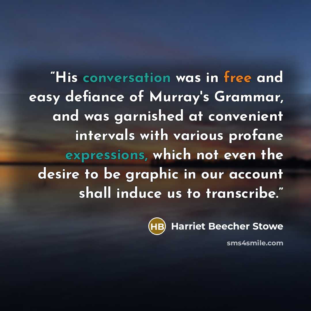 “His conversation was in free and easy defiance of Murray's Grammar, and was garnished at convenient intervals with various profane expressions, which not even the desire to be graphic in our account shall induce us to transcribe.” quote by Harriet Beecher Stowe