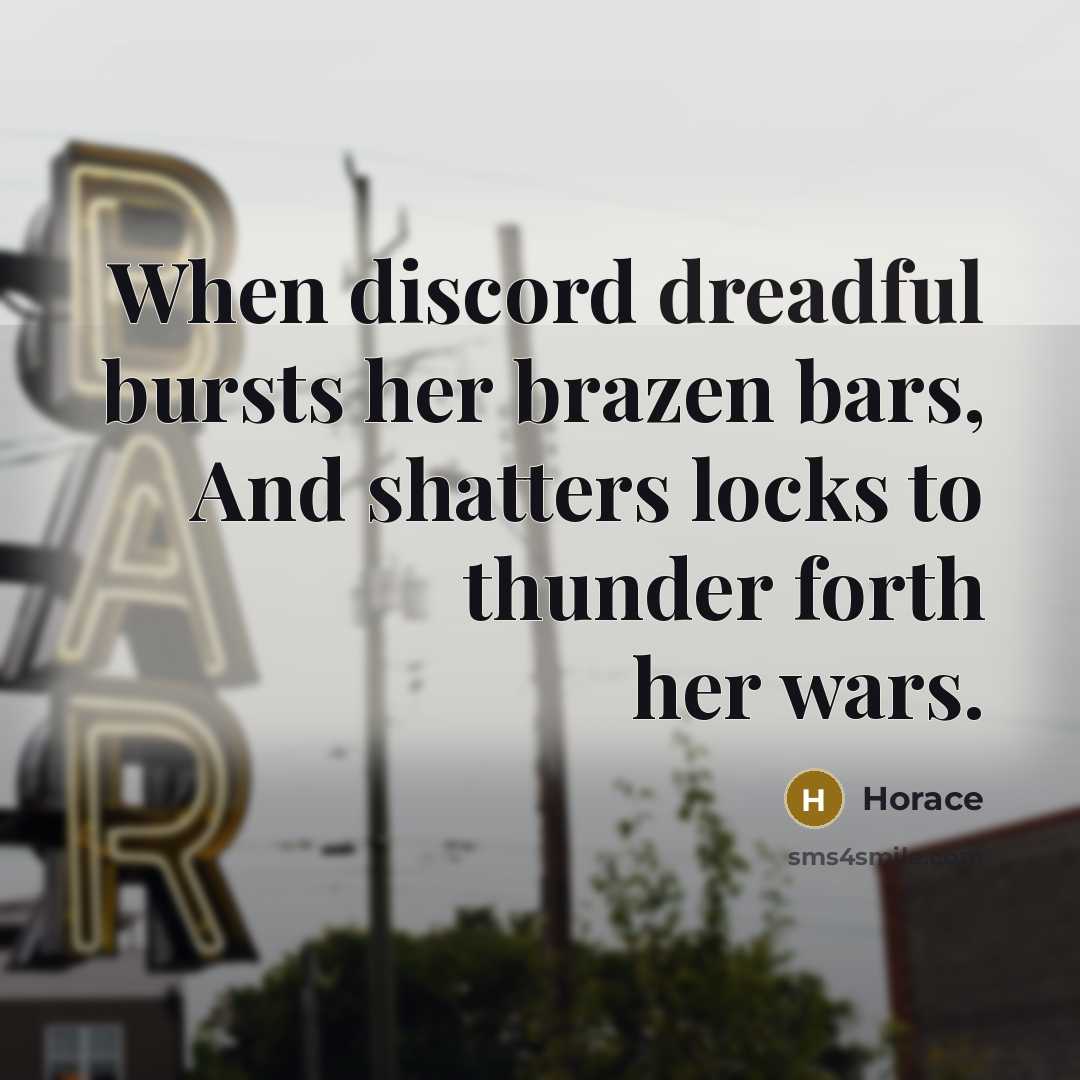 “When discord dreadful bursts her brazen bars, And shatters locks to thunder forth her wars.” quote by Horace