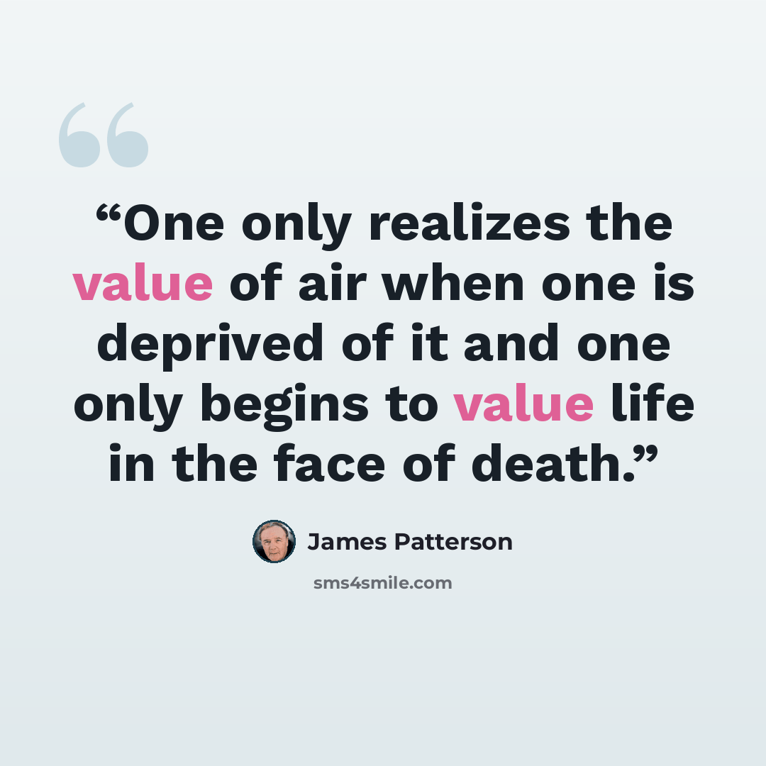 “One only realizes the value of air when one is deprived of it and one only begins to value life in the face of death.” quote by James Patterson