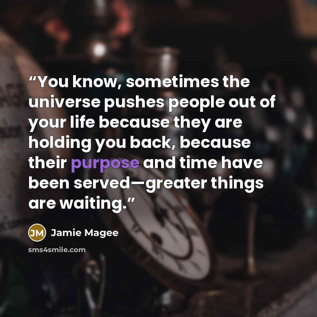 “You know, sometimes the universe pushes people out of your life because they are holding you back, because their purpose and time have been served—greater things are waiting.” quote by Jamie Magee