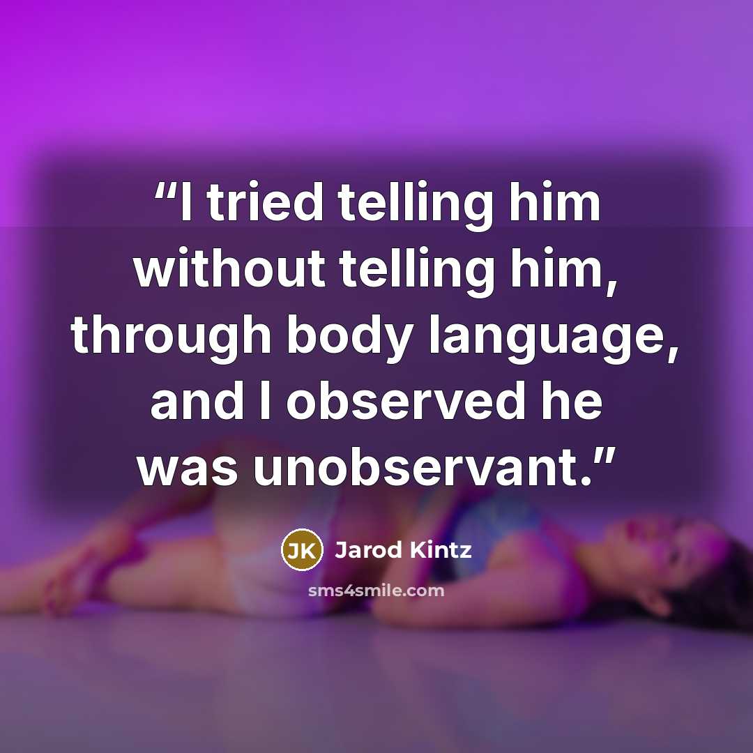 “I tried telling him without telling him, through body language, and I observed he was unobservant.” quote by Jarod Kintz