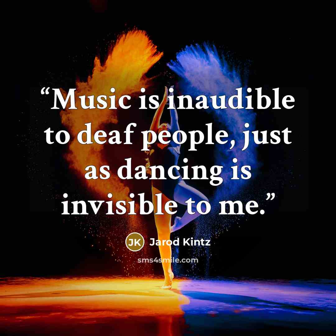 “Music is inaudible to deaf people, just as dancing is invisible to me.” quote by Jarod Kintz