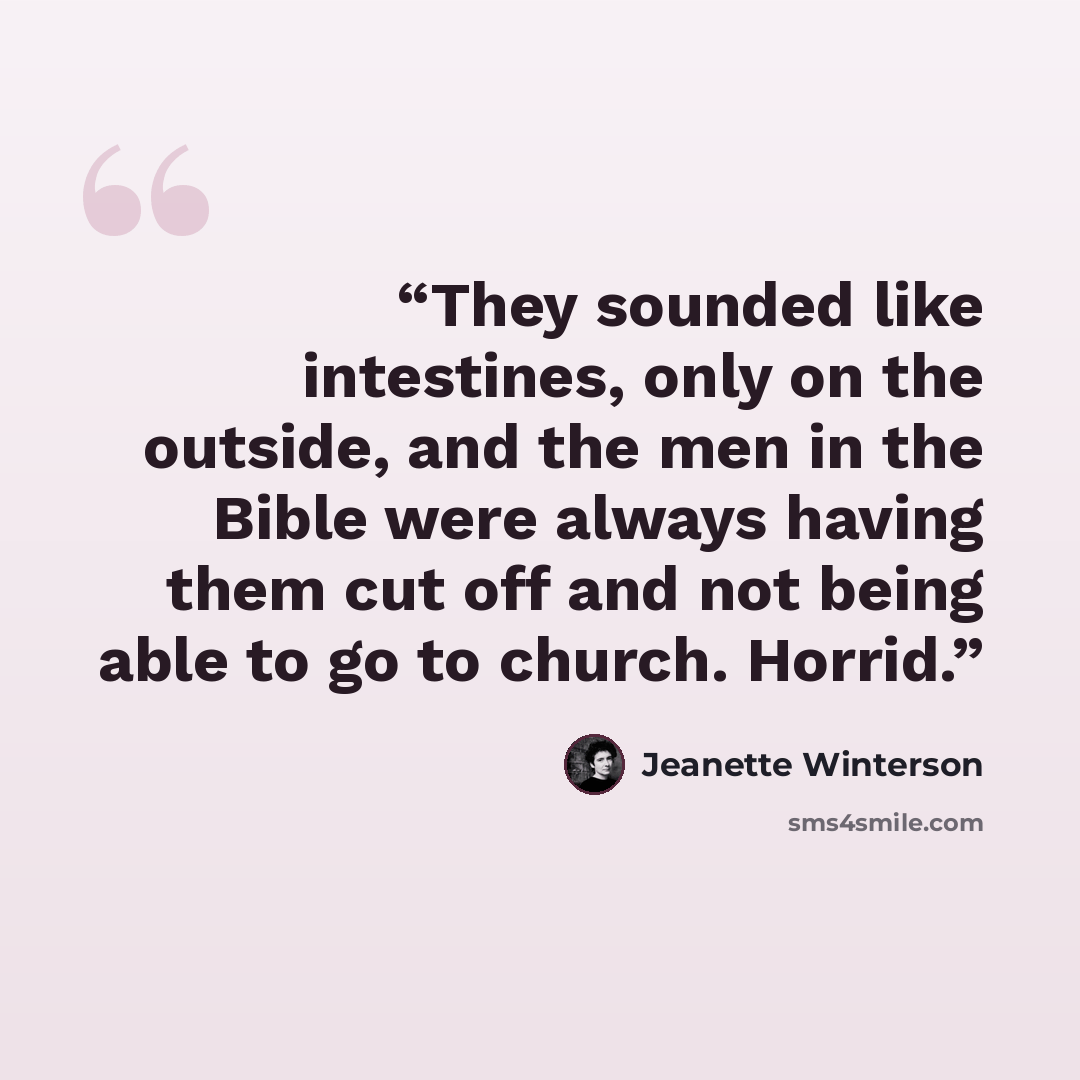“They sounded like intestines, only on the outside, and the men in the Bible were always having them cut off and not being able to go to church. Horrid.” quote by Jeanette Winterson