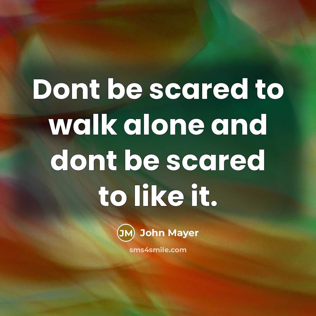 “Dont be scared to walk alone and dont be scared to like it.” quote by John Mayer