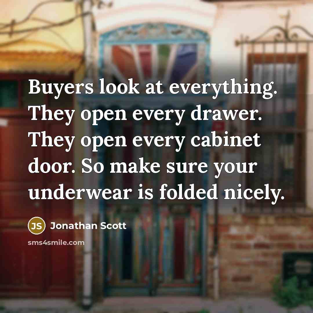 “Buyers look at everything. They open every drawer. They open every cabinet door. So make sure your underwear is folded nicely.” quote by Jonathan Scott
