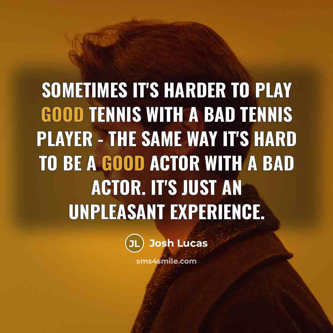 “Sometimes it's harder to play good tennis with a bad tennis player - the same way it's hard to be a good actor with a bad actor. It's just an unpleasant experience.” quote by Josh Lucas
