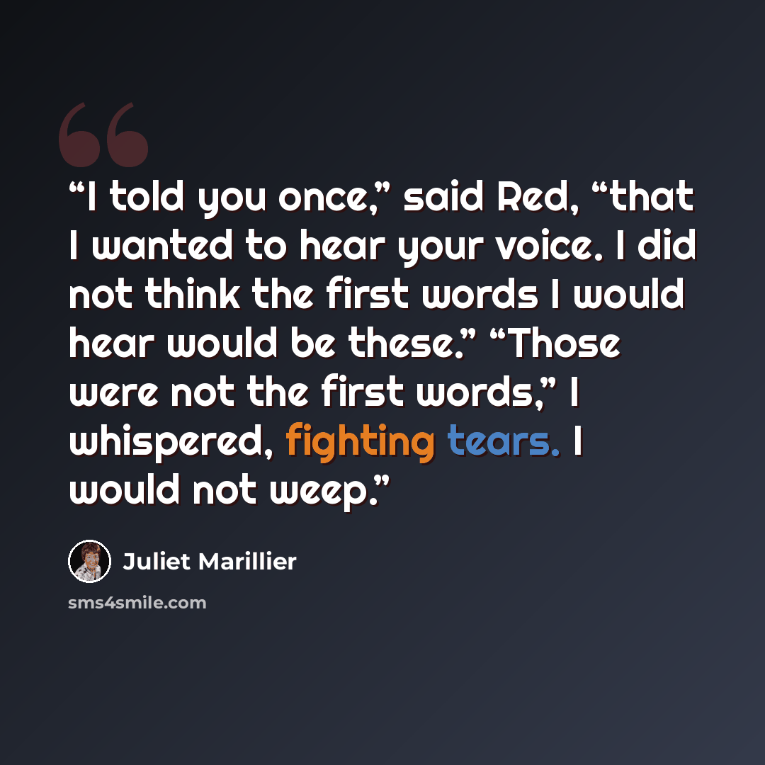 “I told you once,” said Red, “that I wanted to hear your voice. I did not think the first words I would hear would be these.” “Those were not the first words,” I whispered, fighting tears. I would not weep.” quote by Juliet Marillier