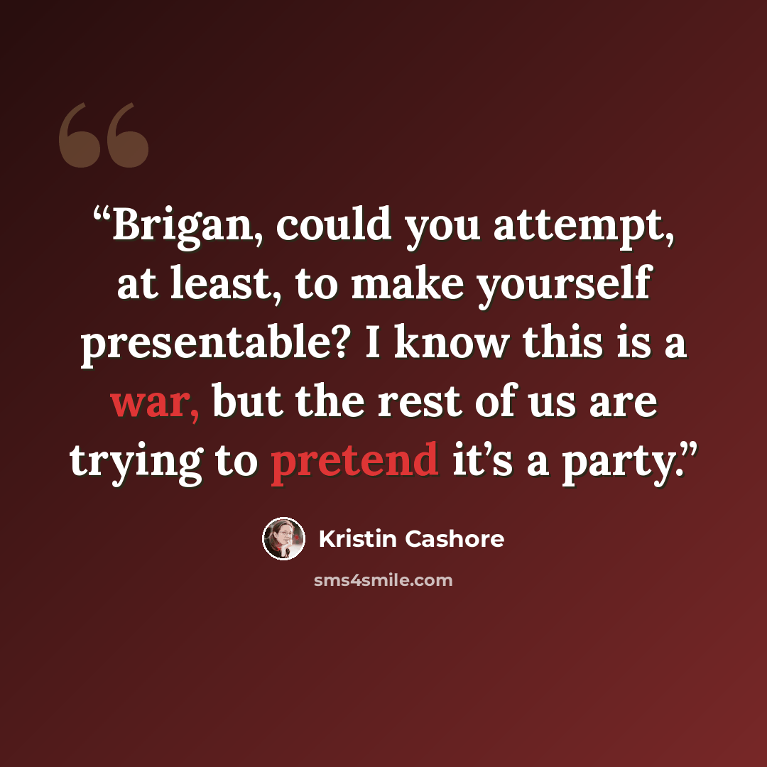 “Brigan, could you attempt, at least, to make yourself presentable? I know this is a war, but the rest of us are trying to pretend it’s a party.” quote by Kristin Cashore