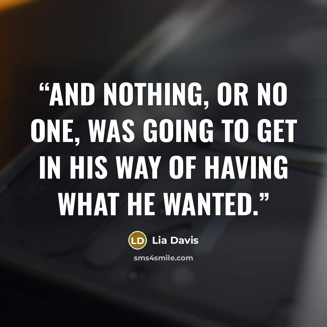 “And nothing, or no one, was going to get in his way of having what he wanted.” quote by Lia Davis