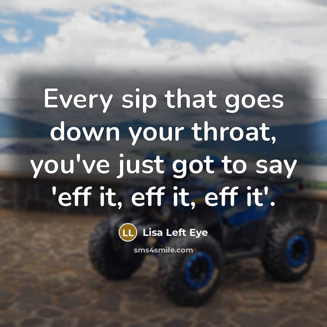 “Every sip that goes down your throat, you've just got to say 'eff it, eff it, eff it'.” quote by Lisa Left Eye