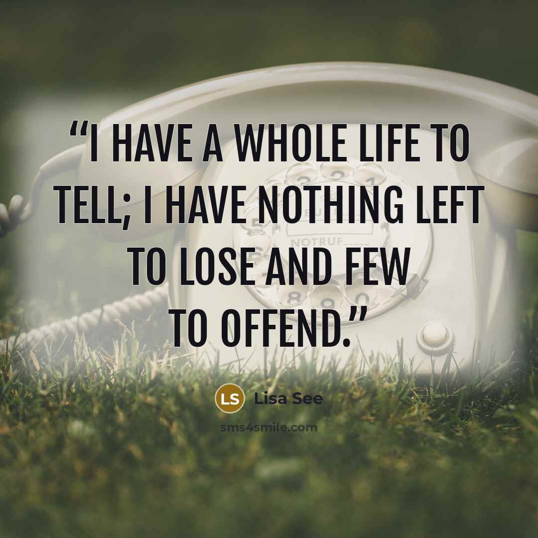 “I have a whole life to tell; I have nothing left to lose and few to offend.” quote by Lisa See